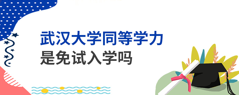 武漢大學同等學力是免試入學嗎 武漢大學同等學力是免試入學嗎