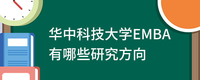 華中科技大學EMBA有哪些研究方向 華中科技大學EMBA有哪些研究方向