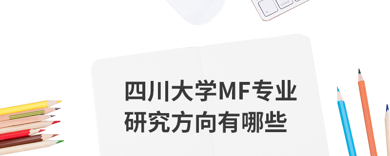 四川大學MF專業研究方向有哪些 四川大學MF專業研究方向有哪些