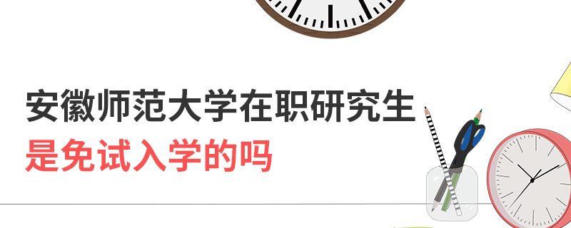 安徽師范大學(xué)在職研究生是免試入學(xué)的嗎 安徽師范大學(xué)在職研究生是免試入學(xué)的嗎