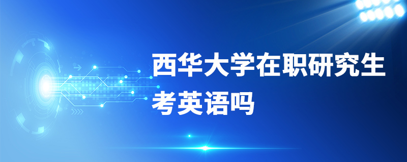 西華大學在職研究生考英語嗎 西華大學在職研究生考英語嗎