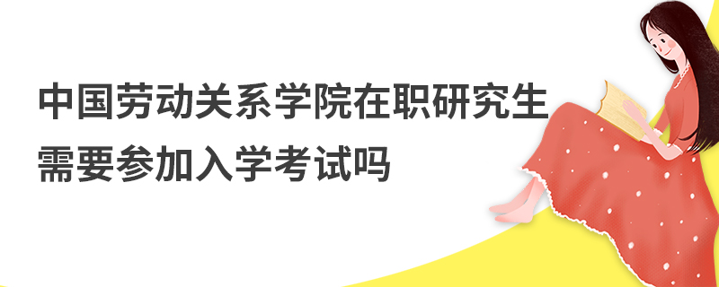 中國勞動關系學院在職研究生需要參加入學考試嗎 中國勞動關系學院在職研究生需要參加入學考試嗎