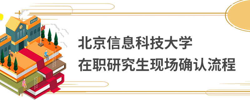 北京信息科技大學在職研究生現場確認流程 北京信息科技大學在職研究生現場確認流程