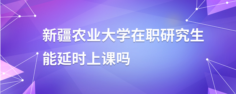 新疆農(nóng)業(yè)大學(xué)在職研究生能延時(shí)上課嗎