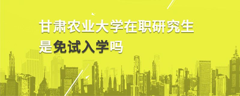 甘肅農(nóng)業(yè)大學(xué)在職研究生是免試入學(xué)嗎