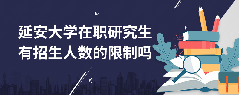 延安大學在職研究生有招生人數的限制嗎 延安大學在職研究生有招生人數的限制嗎