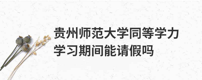 貴州師范大學同等學力學習期間能請假嗎 貴州師范大學同等學力學習期間能請假嗎