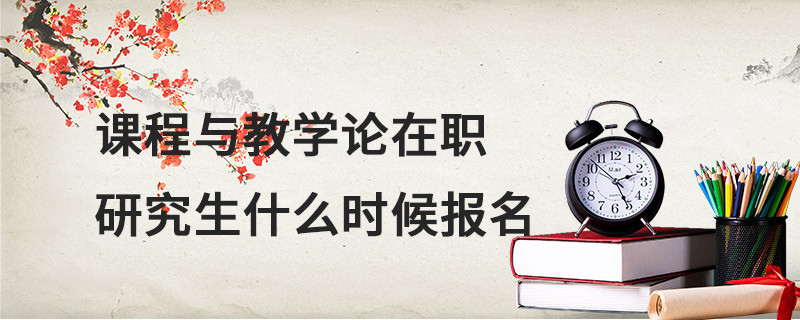 課程與教學(xué)論在職研究生什么時(shí)候報(bào)名