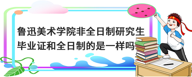 魯迅美術學院非全日制研究生畢業(yè)證和全日制的是一樣嗎