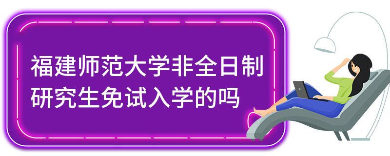 福建師范大學(xué)非全日制研究生免試入學(xué)的嗎 福建師范大學(xué)非全日制研究生免試入學(xué)的嗎