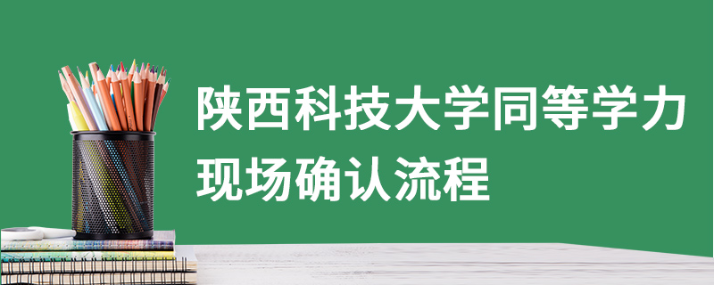 陜西科技大學同等學力現場確認流程 陜西科技大學同等學力現場確認流程