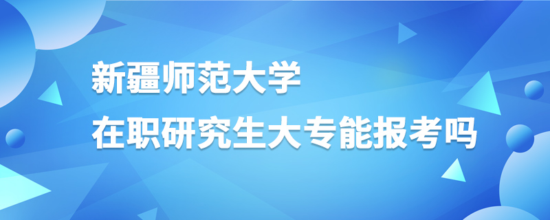 新疆師范大學在職研究生大專能報考嗎 新疆師范大學在職研究生大專能報考嗎