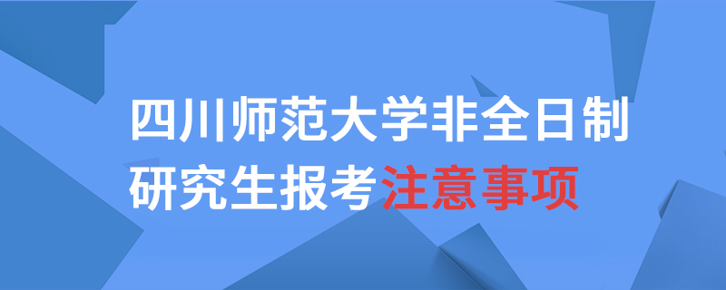 四川師范大學非全日制研究生報考注意事項