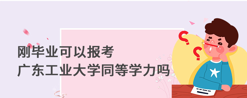 剛畢業可以報考廣東工業大學同等學力嗎