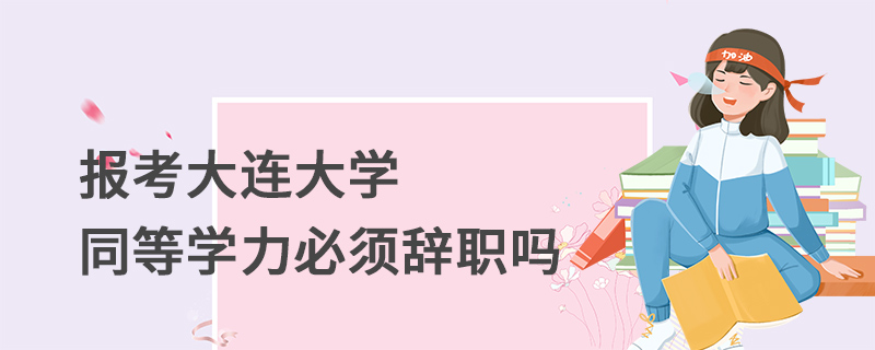 報考大連大學同等學力必須辭職嗎