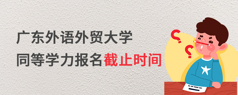 廣東外語外貿大學同等學力報名截止時間