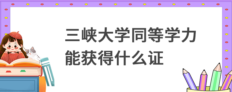 三峽大學同等學力能獲得什么證 三峽大學同等學力能獲得什么證