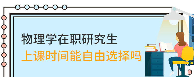 物理學在職研究生上課時間能自由選擇嗎 物理學在職研究生上課時間能自由選擇嗎