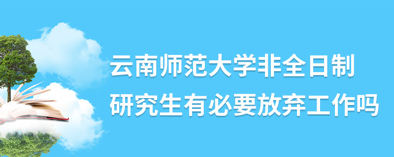 云南師范大學非全日制研究生有必要放棄工作嗎 云南師范大學非全日制研究生有必要放棄工作嗎