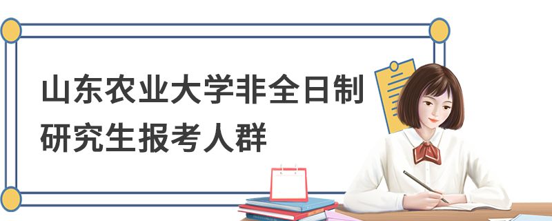 山東農(nóng)業(yè)大學(xué)非全日制研究生報(bào)考人群