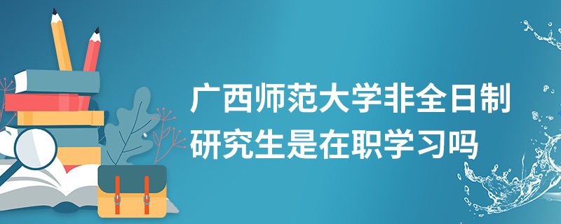 廣西師范大學非全日制研究生是在職學習嗎 廣西師范大學非全日制研究生是在職學習嗎