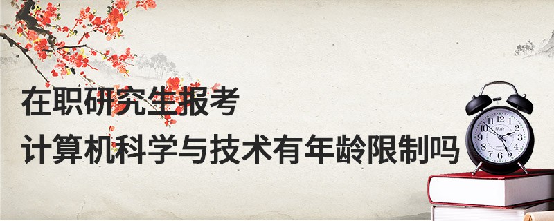 在職研究生報(bào)考計(jì)算機(jī)科學(xué)與技術(shù)有年齡限制嗎