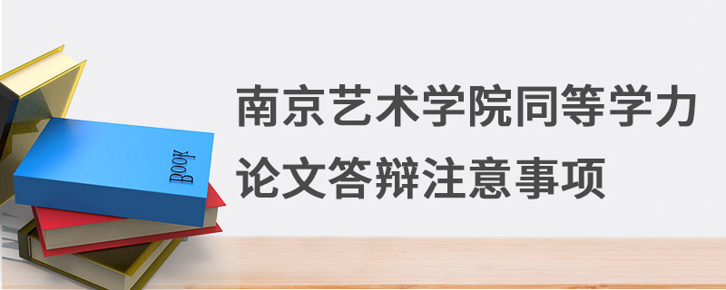 南京藝術學院同等學力論文答辯注意事項