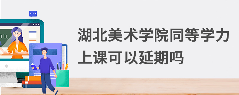 湖北美術(shù)學(xué)院同等學(xué)力上課可以延期嗎