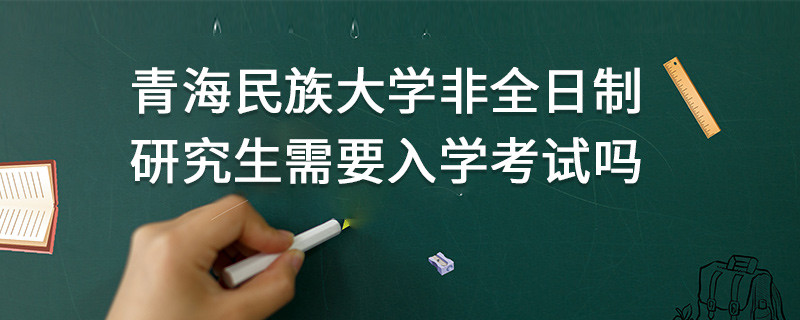 青海民族大學(xué)非全日制研究生需要入學(xué)考試嗎