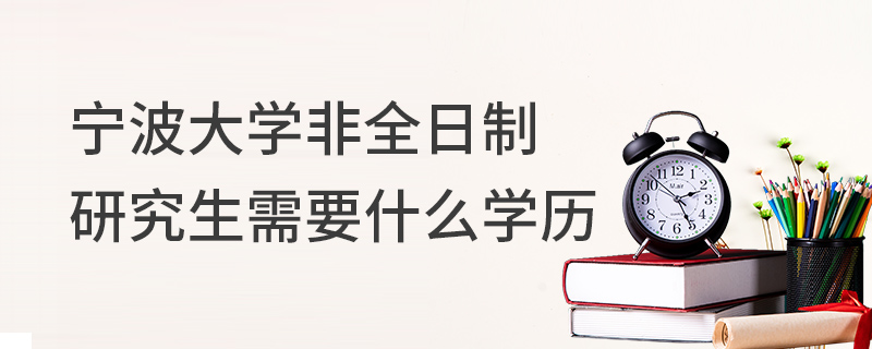 寧波大學非全日制研究生需要什么學歷 寧波大學非全日制研究生需要什么學歷