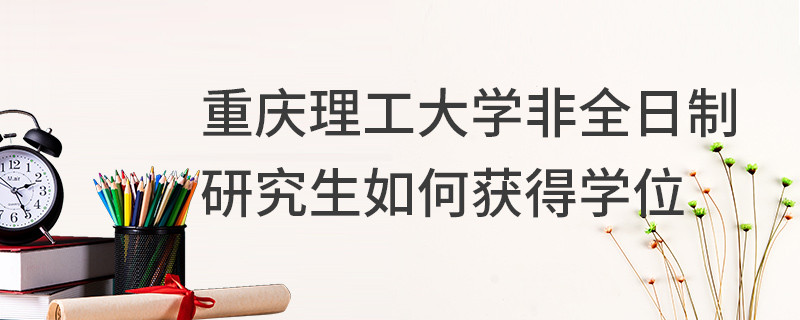 重慶理工大學非全日制研究生如何獲得學位