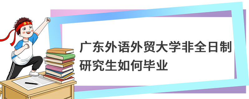 廣東外語外貿大學非全日制研究生如何畢業