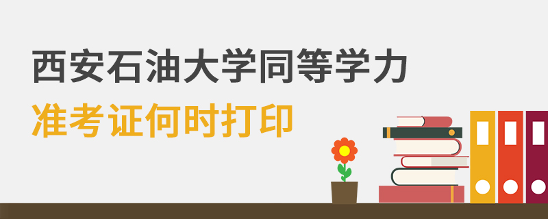 西安石油大學(xué)同等學(xué)力準(zhǔn)考證何時(shí)打印 西安石油大學(xué)同等學(xué)力準(zhǔn)考證何時(shí)打印