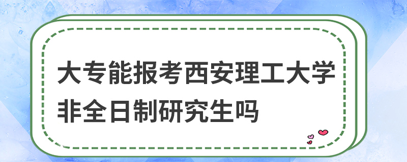 大專能報考西安理工大學非全日制研究生嗎 大專能報考西安理工大學非全日制研究生嗎