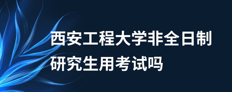 西安工程大學非全日制研究生用考試嗎 西安工程大學非全日制研究生用考試嗎