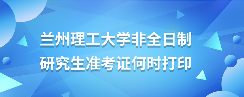 蘭州理工大學(xué)非全日制研究生準(zhǔn)考證何時打印