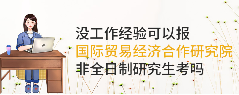 沒工作經驗可以報國際貿易經濟合作研究院非全日制研究生嗎