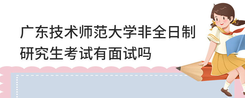廣東技術師范大學非全日制研究生考試有面試嗎