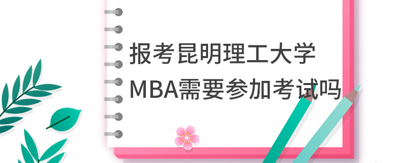 報(bào)考昆明理工大學(xué)MBA需要參加考試嗎 報(bào)考昆明理工大學(xué)MBA需要參加考試嗎