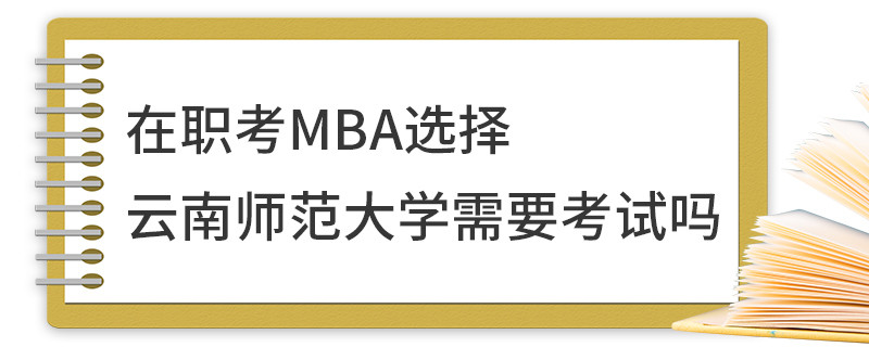 在職考MBA選擇云南師范大學需要考試嗎