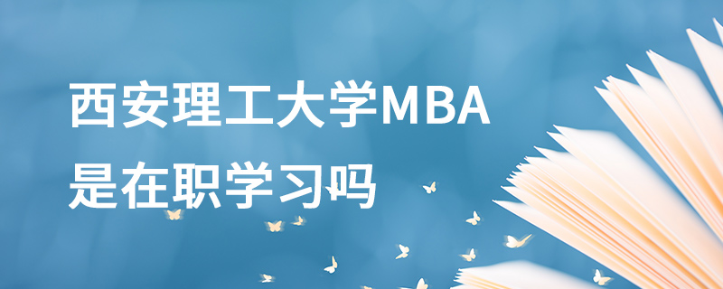 西安理工大學MBA是在職學習嗎 西安理工大學MBA是在職學習嗎