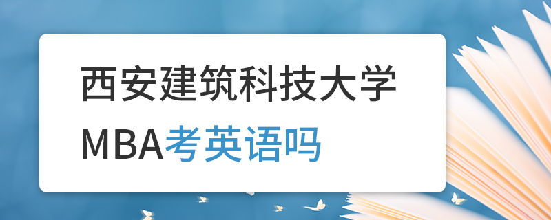 西安建筑科技大學MBA考英語嗎 西安建筑科技大學MBA考英語嗎