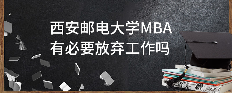 西安郵電大學MBA有必要放棄工作嗎