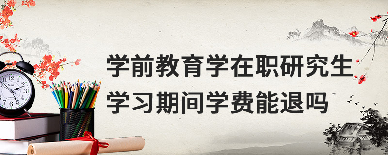 學(xué)前教育學(xué)在職研究生學(xué)習(xí)期間學(xué)費(fèi)能退嗎 學(xué)前教育學(xué)在職研究生學(xué)習(xí)期間學(xué)費(fèi)能退嗎