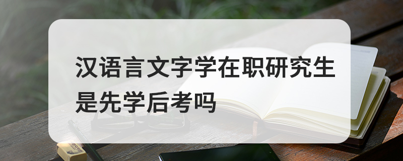 漢語言文字學在職研究生是先學后考嗎 漢語言文字學在職研究生是先學后考嗎