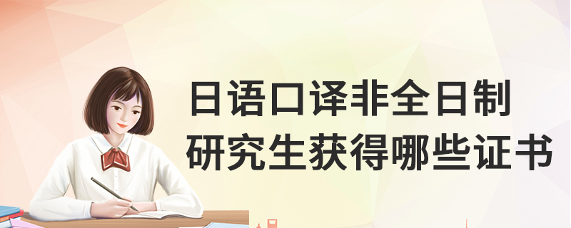 日語口譯非全日制研究生獲得哪些證書 日語口譯非全日制研究生獲得哪些證書
