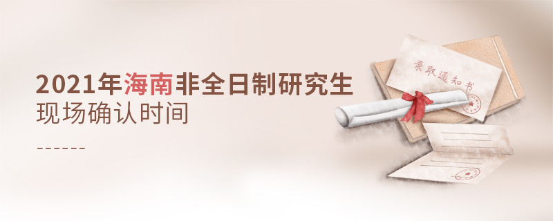 2021年海南非全日制研究生現場確認時間 2021年海南非全日制研究生現場確認時間