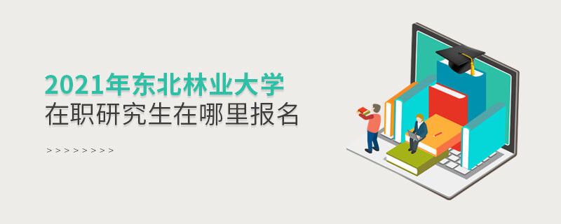 2021年東北林業大學在職研究生要在這里報名