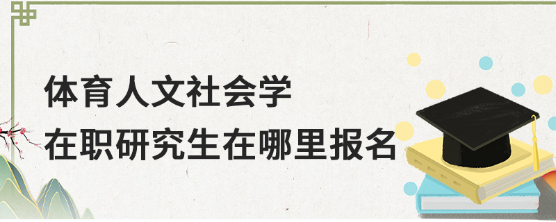 體育人文社會學在職研究生在哪里報名 體育人文社會學在職研究生在哪里報名
