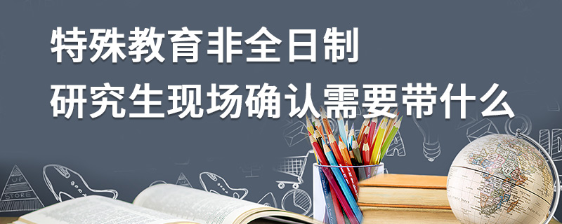 特殊教育非全日制研究生現場確認需要帶什么